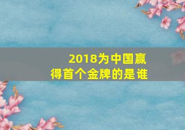 2018为中国赢得首个金牌的是谁