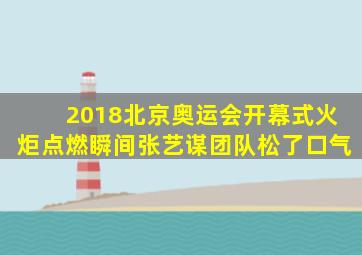 2018北京奥运会开幕式火炬点燃瞬间张艺谋团队松了口气