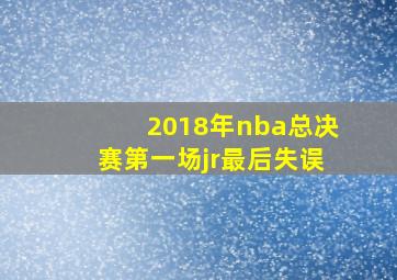 2018年nba总决赛第一场jr最后失误