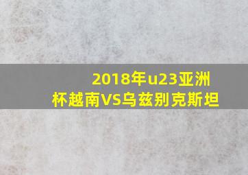 2018年u23亚洲杯越南VS乌兹别克斯坦