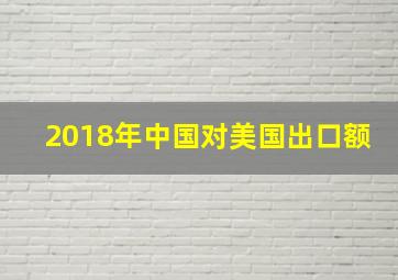 2018年中国对美国出口额