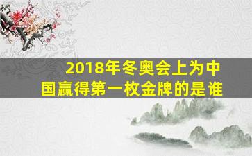 2018年冬奥会上为中国赢得第一枚金牌的是谁