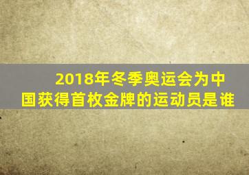 2018年冬季奥运会为中国获得首枚金牌的运动员是谁