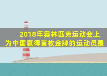 2018年奥林匹克运动会上为中国赢得首枚金牌的运动员是