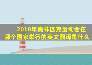 2018年奥林匹克运动会在哪个国家举行的英文翻译是什么