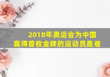 2018年奥运会为中国赢得首枚金牌的运动员是谁