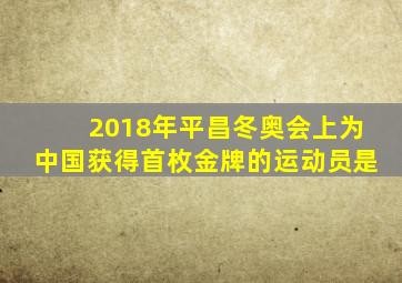 2018年平昌冬奥会上为中国获得首枚金牌的运动员是