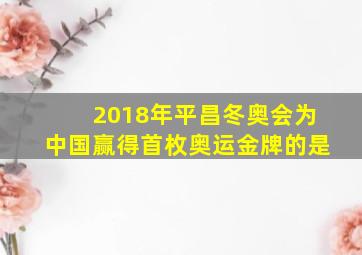 2018年平昌冬奥会为中国赢得首枚奥运金牌的是