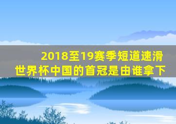 2018至19赛季短道速滑世界杯中国的首冠是由谁拿下