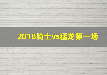 2018骑士vs猛龙第一场