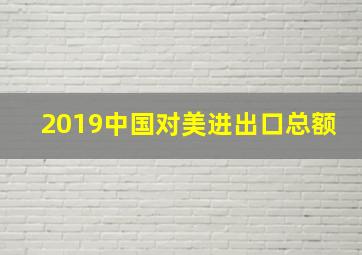 2019中国对美进出口总额