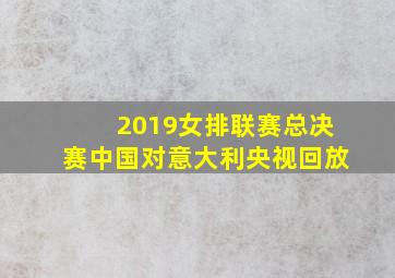 2019女排联赛总决赛中国对意大利央视回放