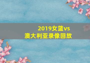 2019女篮vs澳大利亚录像回放