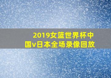 2019女篮世界杯中国v日本全场录像回放