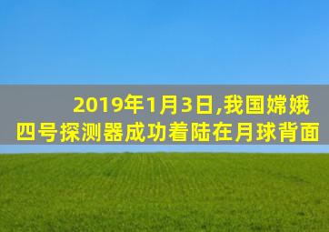 2019年1月3日,我国嫦娥四号探测器成功着陆在月球背面