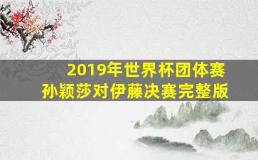 2019年世界杯团体赛孙颖莎对伊藤决赛完整版