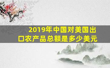 2019年中国对美国出口农产品总额是多少美元