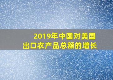 2019年中国对美国出口农产品总额的增长