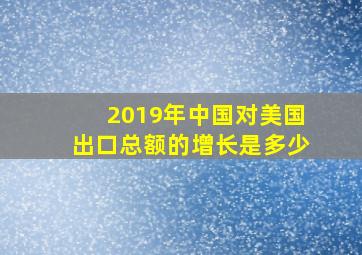 2019年中国对美国出口总额的增长是多少