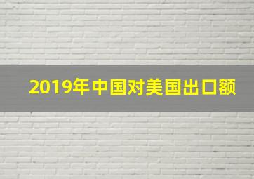 2019年中国对美国出口额