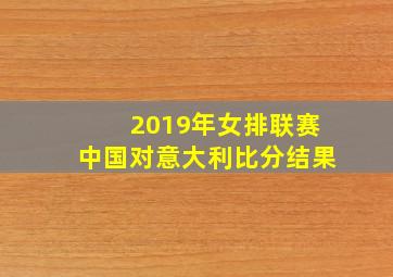 2019年女排联赛中国对意大利比分结果