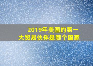 2019年美国的第一大贸易伙伴是哪个国家