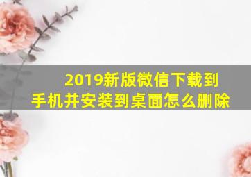 2019新版微信下载到手机并安装到桌面怎么删除