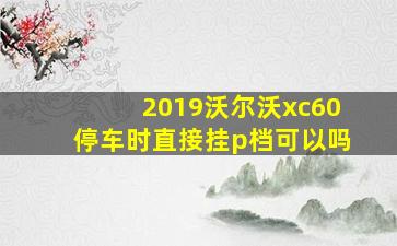 2019沃尔沃xc60停车时直接挂p档可以吗