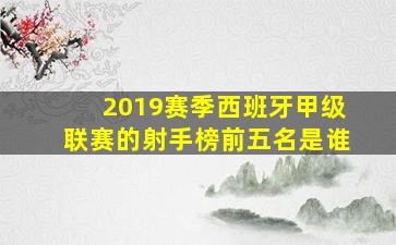 2019赛季西班牙甲级联赛的射手榜前五名是谁