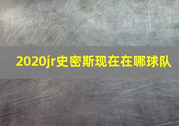 2020jr史密斯现在在哪球队