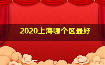 2020上海哪个区最好