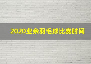 2020业余羽毛球比赛时间