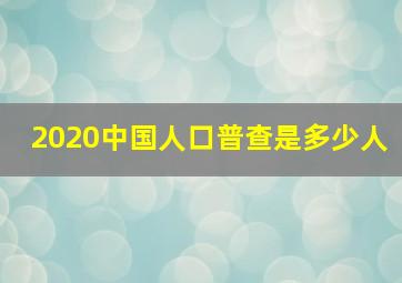 2020中国人口普查是多少人