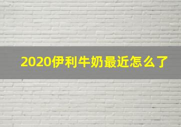 2020伊利牛奶最近怎么了