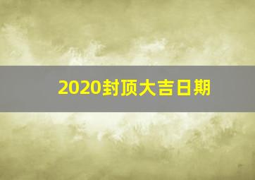 2020封顶大吉日期