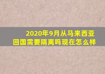 2020年9月从马来西亚回国需要隔离吗现在怎么样