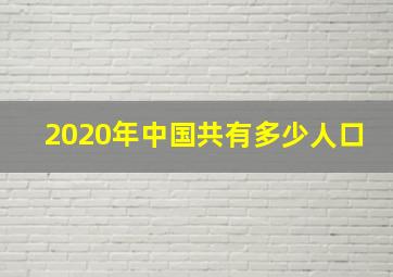 2020年中国共有多少人口