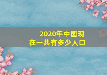 2020年中国现在一共有多少人口