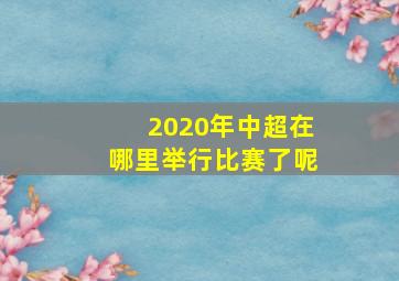 2020年中超在哪里举行比赛了呢