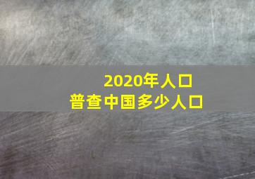 2020年人口普查中国多少人口