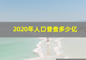 2020年人口普查多少亿