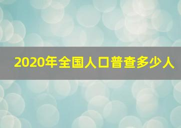 2020年全国人口普查多少人