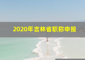 2020年吉林省职称申报