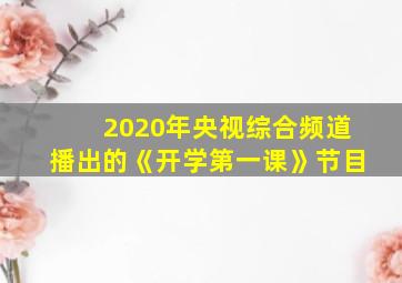 2020年央视综合频道播出的《开学第一课》节目