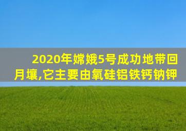 2020年嫦娥5号成功地带回月壤,它主要由氧硅铝铁钙钠钾