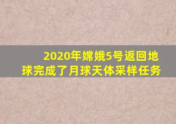 2020年嫦娥5号返回地球完成了月球天体采样任务