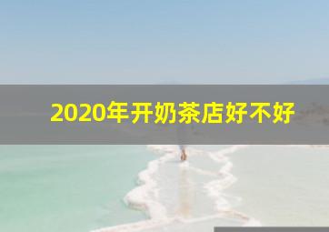 2020年开奶茶店好不好