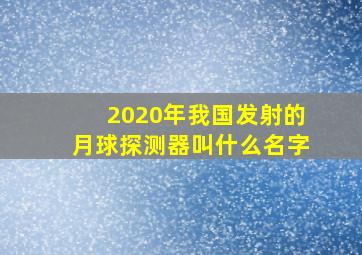 2020年我国发射的月球探测器叫什么名字