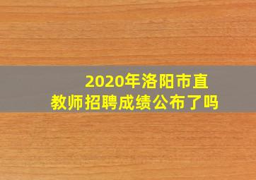 2020年洛阳市直教师招聘成绩公布了吗