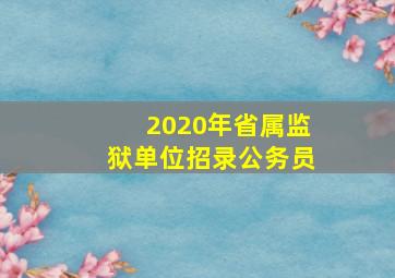 2020年省属监狱单位招录公务员